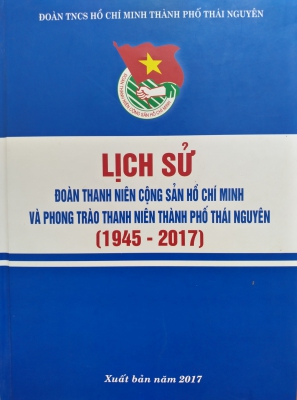 Lịch sử Đoàn Thanh niên Cộng sản Hồ Chí Minh và phong trào thanh niên thành phố Thái Nguyên (1945 - 2017)